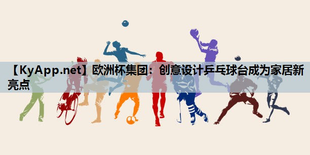 欧洲杯集团：创意设计乒乓球台成为家居新亮点