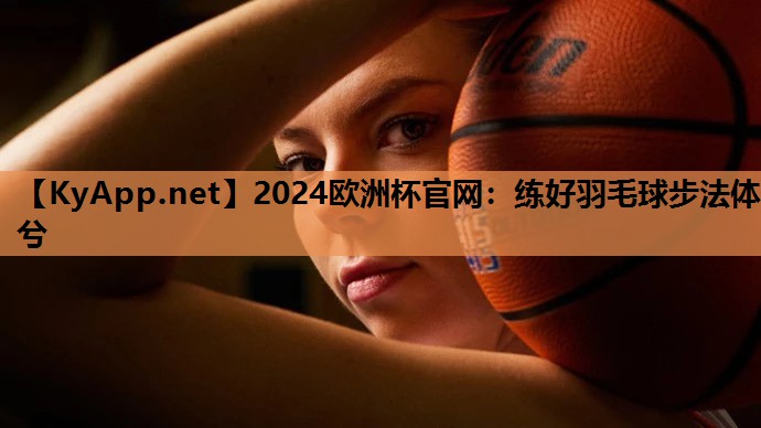2024欧洲杯官网：练好羽毛球步法体兮