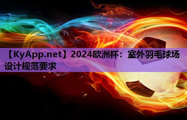 2024欧洲杯：室外羽毛球场设计规范要求