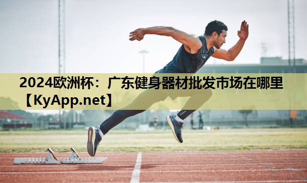 2024欧洲杯：广东健身器材批发市场在哪里
