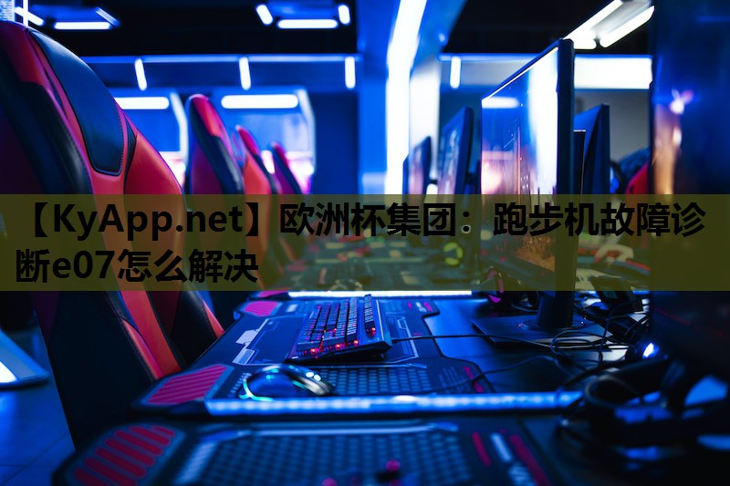 欧洲杯集团：跑步机故障诊断e07怎么解决