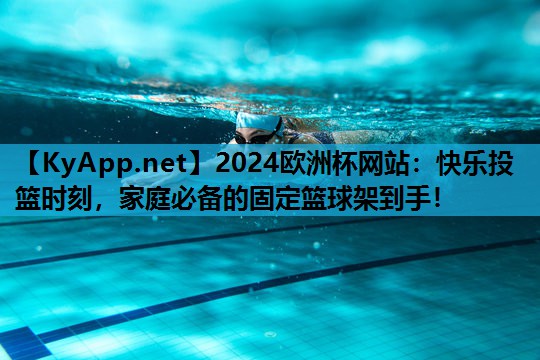 2024欧洲杯网站：快乐投篮时刻，家庭必备的固定篮球架到手！