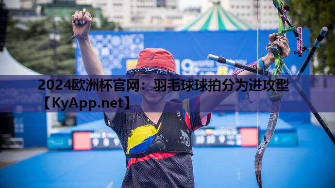 2024欧洲杯官网：羽毛球球拍分为进攻型