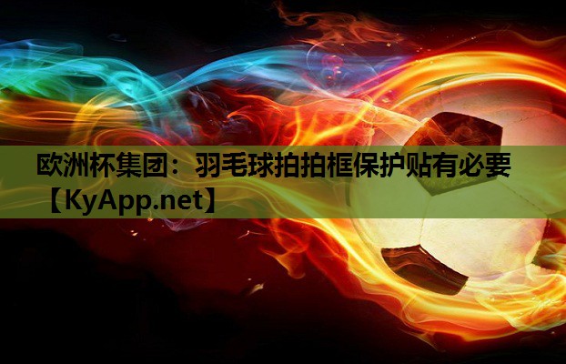 欧洲杯集团：羽毛球拍拍框保护贴有必要