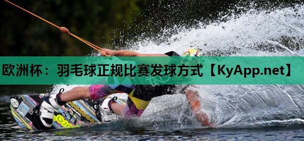 欧洲杯：羽毛球正规比赛发球方式