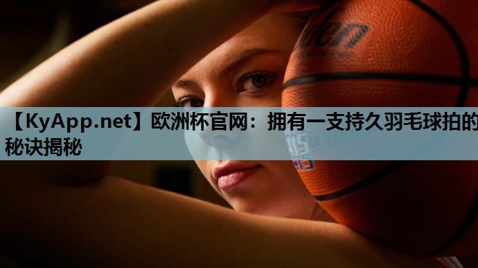 拥有一支持久羽毛球拍的秘诀揭秘 拥有一支持久羽毛球拍的秘诀揭秘