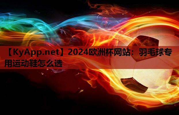 羽毛球专用运动鞋怎么选 羽毛球专用运动鞋怎么选
