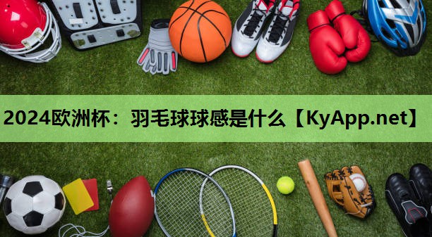羽毛球球感是什么 羽毛球球感是什么