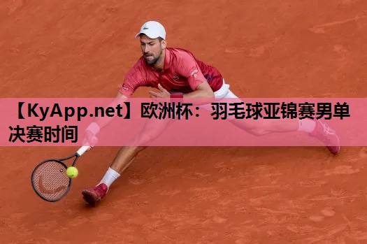 羽毛球亚锦赛男单决赛时间 羽毛球亚锦赛男单决赛时间